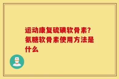 运动康复硫磺软骨素？氨糖软骨素使用方法是什么