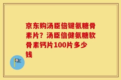 京东购汤臣倍键氨糖骨素片？汤臣倍健氨糖软骨素钙片100片多少钱