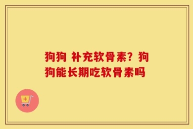 狗狗 补充软骨素？狗狗能长期吃软骨素吗