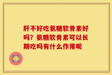 肝不好吃氨糖软骨素好吗？氨糖软骨素可以长期吃吗有什么作用呢