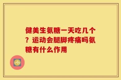 健美生氨糖一天吃几个？运动会腿脚疼痛吗氨糖有什么作用