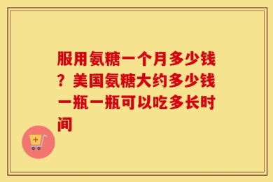 服用氨糖一个月多少钱？美国氨糖大约多少钱一瓶一瓶可以吃多长时间