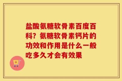 盐酸氨糖软骨素百度百科？氨糖软骨素钙片的功效和作用是什么一般吃多久才会有效果