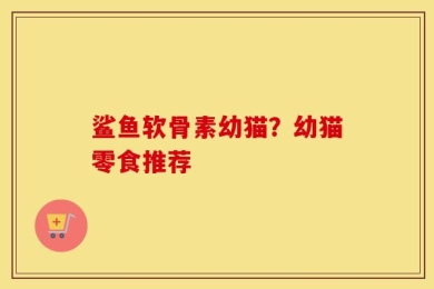 鲨鱼软骨素幼猫？幼猫零食推荐