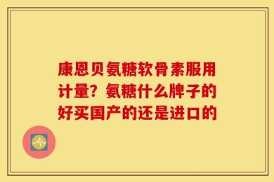 康恩贝氨糖软骨素服用计量？氨糖什么牌子的好买国产的还是进口的