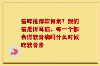 猫咪推荐软骨素？我的猫是折耳猫，每一个都会得软骨病吗什么时候吃软骨素