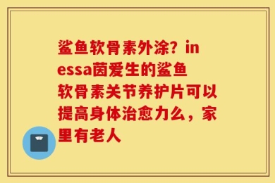 鲨鱼软骨素外涂？inessa茵爱生的鲨鱼软骨素关节养护片可以提高身体治愈力么，家里有老人
