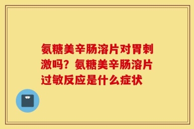 氨糖美辛肠溶片对胃刺激吗？氨糖美辛肠溶片过敏反应是什么症状