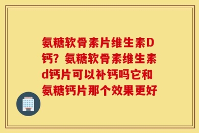 氨糖软骨素片维生素D钙？氨糖软骨素维生素d钙片可以补钙吗它和氨糖钙片那个效果更好