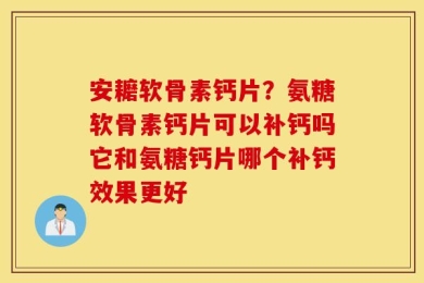 安耱软骨素钙片？氨糖软骨素钙片可以补钙吗它和氨糖钙片哪个补钙效果更好
