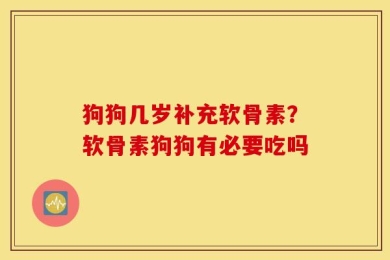 狗狗几岁补充软骨素？软骨素狗狗有必要吃吗