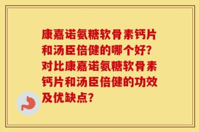 康嘉诺氨糖软骨素钙片和汤臣倍健的哪个好？对比康嘉诺氨糖软骨素钙片和汤臣倍健的功效及优缺点？