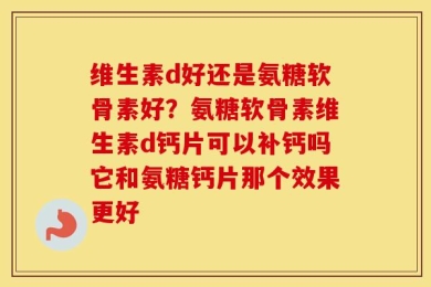 维生素d好还是氨糖软骨素好？氨糖软骨素维生素d钙片可以补钙吗它和氨糖钙片那个效果更好
