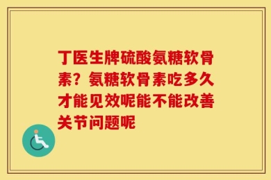 丁医生牌硫酸氨糖软骨素？氨糖软骨素吃多久才能见效呢能不能改善关节问题呢