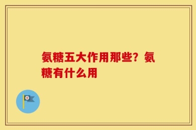 氨糖五大作用那些？氨糖有什么用