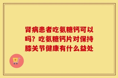 肾病患者吃氨糖钙可以吗？吃氨糖钙片对保持膝关节健康有什么益处