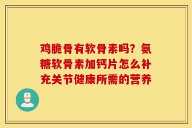 鸡脆骨有软骨素吗？氨糖软骨素加钙片怎么补充关节健康所需的营养