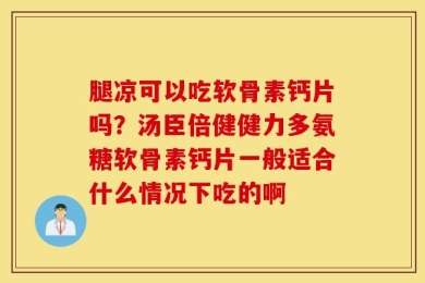 腿凉可以吃软骨素钙片吗？汤臣倍健健力多氨糖软骨素钙片一般适合什么情况下吃的啊
