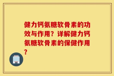 健力钙氨糖软骨素的功效与作用？详解健力钙氨糖软骨素的保健作用？