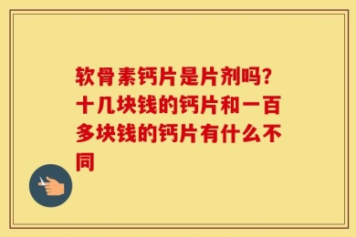 软骨素钙片是片剂吗？十几块钱的钙片和一百多块钱的钙片有什么不同