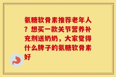 氨糖软骨素推荐老年人？想买一款关节营养补充剂送奶奶，大家觉得什么牌子的氨糖软骨素好