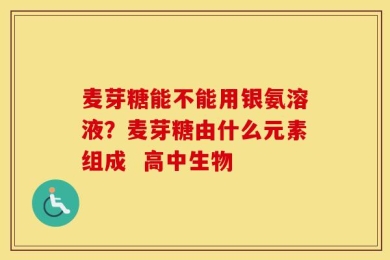 麦芽糖能不能用银氨溶液？麦芽糖由什么元素组成  高中生物