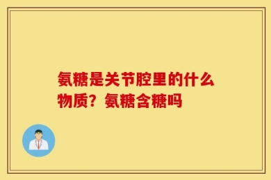 氨糖是关节腔里的什么物质？氨糖含糖吗