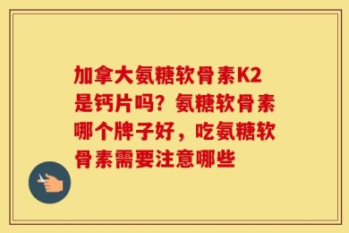 加拿大氨糖软骨素K2是钙片吗？氨糖软骨素哪个牌子好，吃氨糖软骨素需要注意哪些