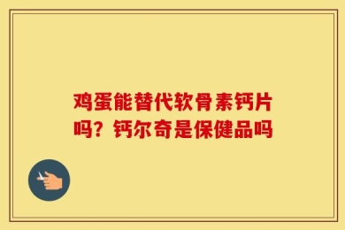 鸡蛋能替代软骨素钙片吗？钙尔奇是保健品吗