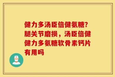 健力多汤臣倍健氨糖？腿关节磨损，汤臣倍健健力多氨糖软骨素钙片有用吗
