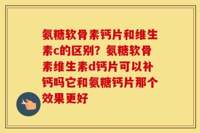 氨糖软骨素钙片和维生素c的区别？氨糖软骨素维生素d钙片可以补钙吗它和氨糖钙片那个效果更好