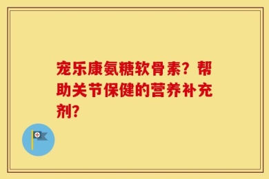 宠乐康氨糖软骨素？帮助关节保健的营养补充剂？