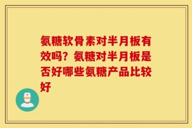 氨糖软骨素对半月板有效吗？氨糖对半月板是否好哪些氨糖产品比较好