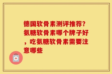德国软骨素测评推荐？氨糖软骨素哪个牌子好，吃氨糖软骨素需要注意哪些