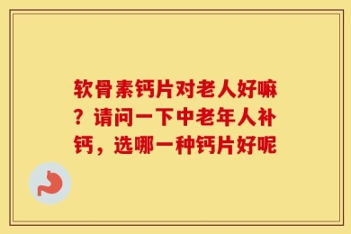 软骨素钙片对老人好嘛？请问一下中老年人补钙，选哪一种钙片好呢