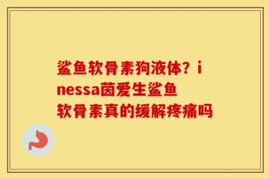 鲨鱼软骨素狗液体？inessa茵爱生鲨鱼软骨素真的缓解疼痛吗