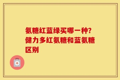 氨糖红蓝绿买哪一种？健力多红氨糖和蓝氨糖区别