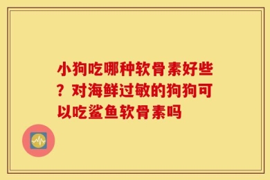 小狗吃哪种软骨素好些？对海鲜过敏的狗狗可以吃鲨鱼软骨素吗