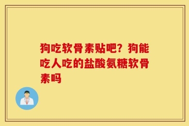 狗吃软骨素贴吧？狗能吃人吃的盐酸氨糖软骨素吗
