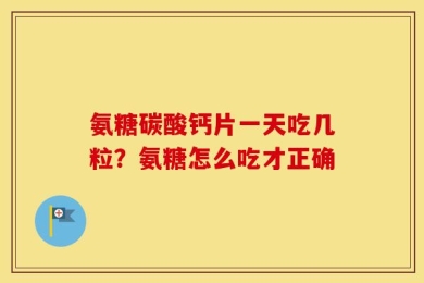 氨糖碳酸钙片一天吃几粒？氨糖怎么吃才正确
