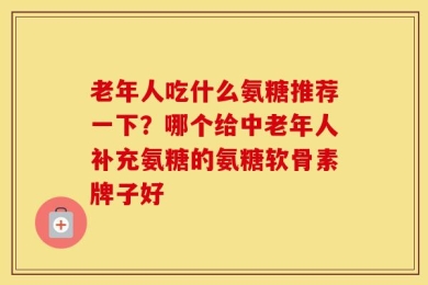 老年人吃什么氨糖推荐一下？哪个给中老年人补充氨糖的氨糖软骨素牌子好