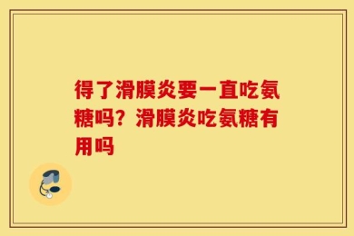 得了滑膜炎要一直吃氨糖吗？滑膜炎吃氨糖有用吗