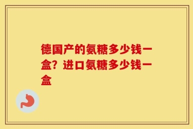 德国产的氨糖多少钱一盒？进口氨糖多少钱一盒