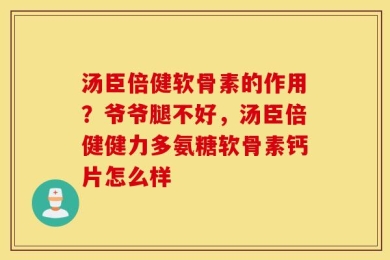 汤臣倍健软骨素的作用？爷爷腿不好，汤臣倍健健力多氨糖软骨素钙片怎么样