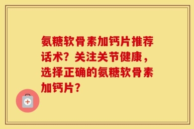 氨糖软骨素加钙片推荐话术？关注关节健康，选择正确的氨糖软骨素加钙片？