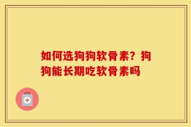 如何选狗狗软骨素？狗狗能长期吃软骨素吗