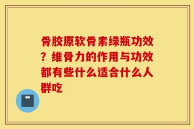骨胶原软骨素绿瓶功效？维骨力的作用与功效都有些什么适合什么人群吃