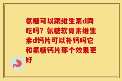 氨糖可以跟维生素d同吃吗？氨糖软骨素维生素d钙片可以补钙吗它和氨糖钙片那个效果更好