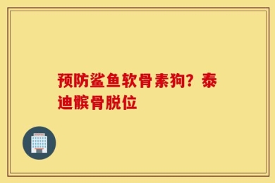 预防鲨鱼软骨素狗？泰迪髌骨脱位