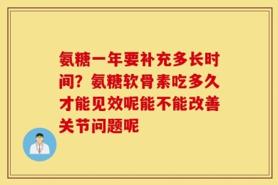 氨糖一年要补充多长时间？氨糖软骨素吃多久才能见效呢能不能改善关节问题呢